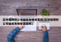 区块链理财公司骗局有哪些套路[区块链理财公司骗局有哪些套路呢]