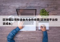 区块链公司和资金方合作收费[区块链平台投资成本]