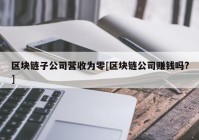 区块链子公司营收为零[区块链公司赚钱吗?]