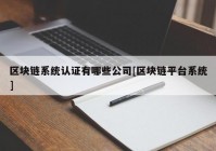 区块链系统认证有哪些公司[区块链平台系统]