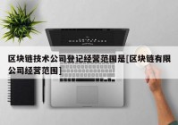 区块链技术公司登记经营范围是[区块链有限公司经营范围]