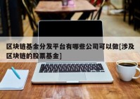 区块链基金分发平台有哪些公司可以做[涉及区块链的股票基金]