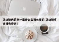 区块链代码审计是什么公司负责的[区块链审计报告查询]