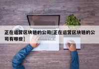 正在运营区块链的公司[正在运营区块链的公司有哪些]