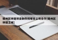 赣州区块链项目制作找哪家公司合作[赣州区块链之城]