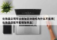 化妆品公司可以增加区块链吗为什么不能用[化妆品店能不能增加食品]