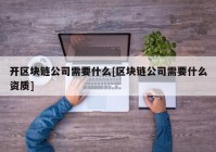 开区块链公司需要什么[区块链公司需要什么资质]