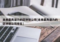 未来最具潜力的区块链公司[未来最具潜力的区块链公司排名]