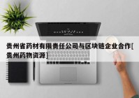 贵州省药材有限责任公司与区块链企业合作[贵州药物资源]