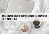 做区块链给公司带来的经济效益[区块链能给企业带来什么]