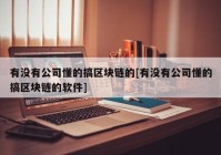 有没有公司懂的搞区块链的[有没有公司懂的搞区块链的软件]