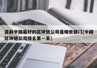 目前中国最好的区块链公司是哪些部门[中国区块链公司排名第一家]