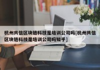 杭州共信区块链科技是培训公司吗[杭州共信区块链科技是培训公司吗知乎]