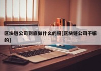 区块链公司到底做什么的呀[区块链公司干嘛的]