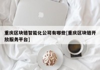 重庆区块链智能化公司有哪些[重庆区块链开放服务平台]