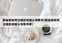 新加坡如何注册区块链公司账号[新加坡如何注册区块链公司账号呢]