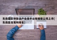 东南亚区块链资产交易平台有哪些公司上市[东南亚交易所排名]