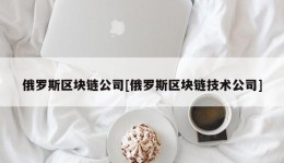 俄罗斯区块链公司[俄罗斯区块链技术公司]