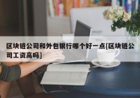 区块链公司和外包银行哪个好一点[区块链公司工资高吗]